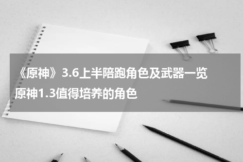 《原神》3.6上半陪跑角色及武器一览 原神1.3值得培养的角色