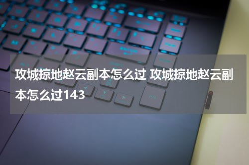 攻城掠地赵云副本怎么过 攻城掠地赵云副本怎么过143