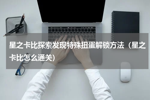 星之卡比探索发现特殊扭蛋解锁方法(星之卡比怎么通关)