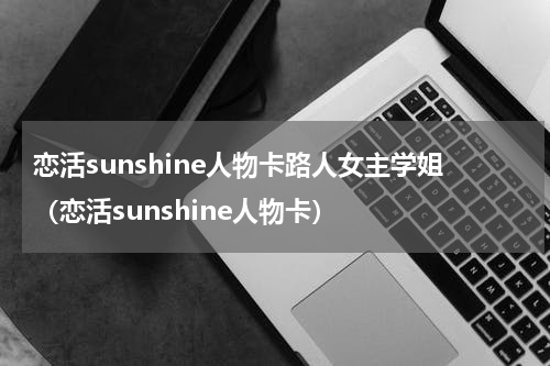恋活sunshine人物卡路人女主学姐（恋活sunshine人物卡）