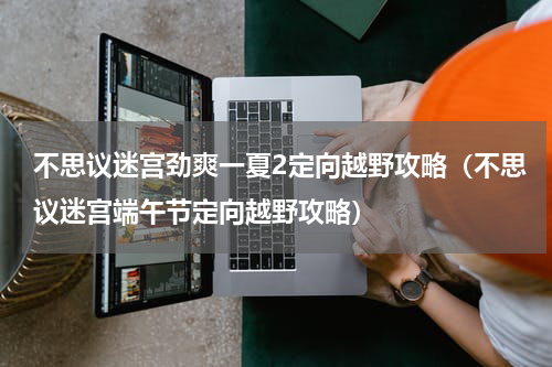 不思议迷宫劲爽一夏2定向越野攻略（不思议迷宫端午节定向越野攻略）