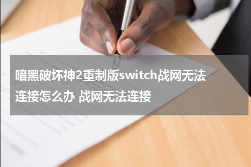 暗黑破坏神2重制版switch战网无法连接怎么办 战网无法连接