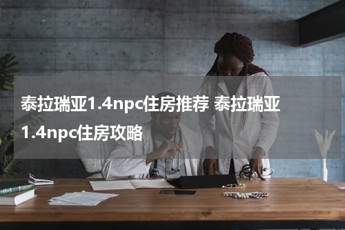 泰拉瑞亚1.4npc住房推荐 泰拉瑞亚1.4npc住房攻略