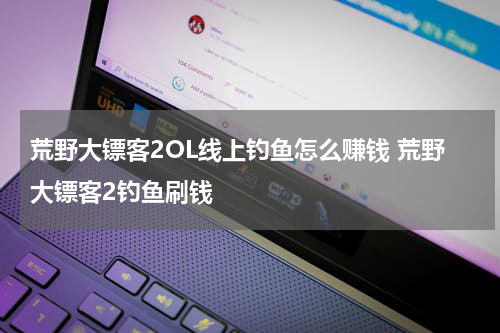 荒野大镖客2OL线上钓鱼怎么赚钱 荒野大镖客2钓鱼刷钱