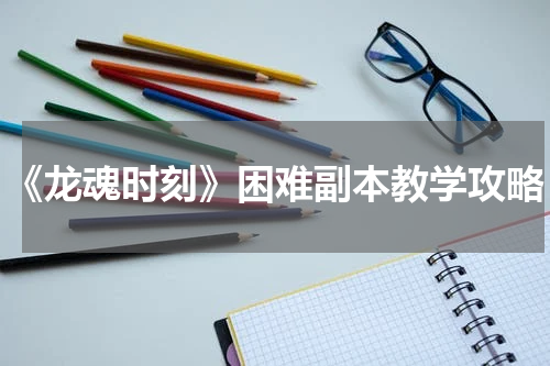 《龙魂时刻》困难副本教学攻略
