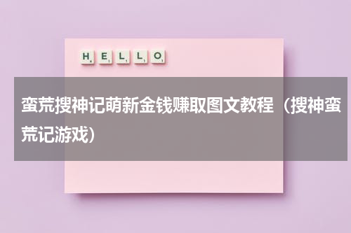 蛮荒搜神记萌新金钱赚取图文教程（搜神蛮荒记游戏）