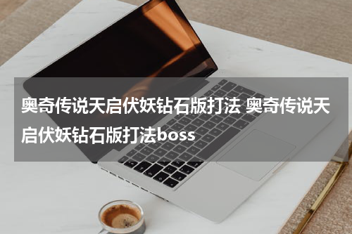奥奇传说天启伏妖钻石版打法 奥奇传说天启伏妖钻石版打法boss