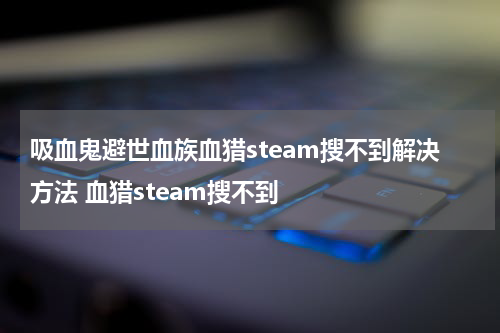 吸血鬼避世血族血猎steam搜不到解决方法 血猎steam搜不到