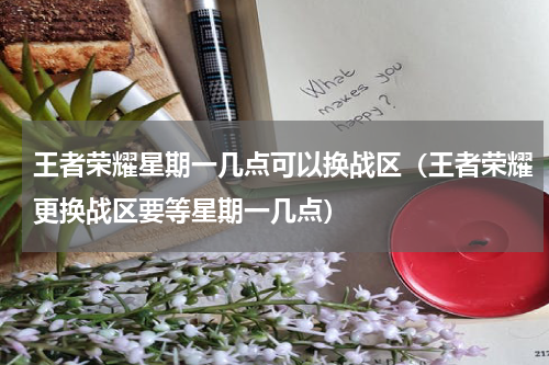 王者荣耀星期一几点可以换战区(王者荣耀更换战区要等星期一几点)