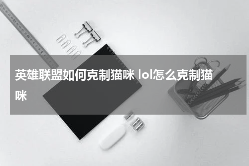 英雄联盟如何克制猫咪 lol怎么克制猫咪