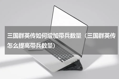 三国群英传如何增加带兵数量(三国群英传怎么提高带兵数量)