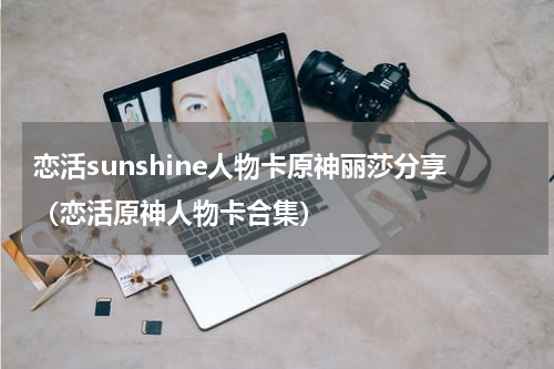 恋活sunshine人物卡原神丽莎分享（恋活原神人物卡合集）