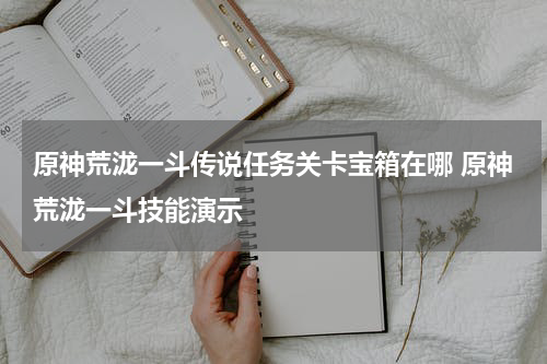 原神荒泷一斗传说任务关卡宝箱在哪 原神荒泷一斗技能演示