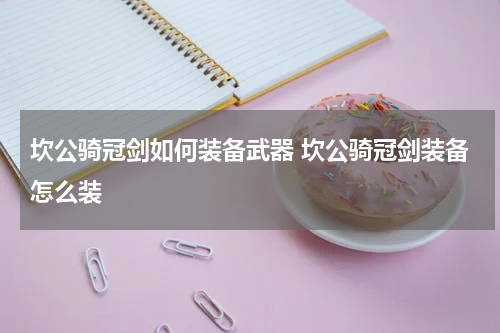 坎公骑冠剑如何装备武器 坎公骑冠剑装备怎么装