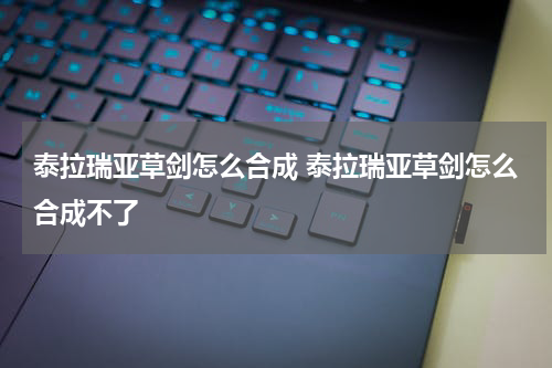 泰拉瑞亚草剑怎么合成 泰拉瑞亚草剑怎么合成不了