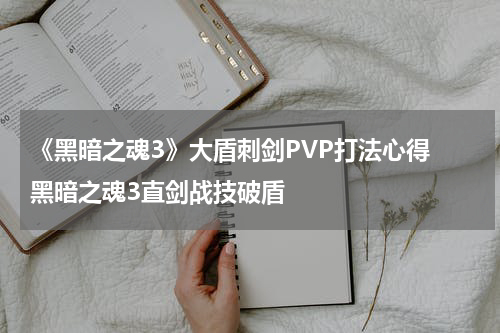《黑暗之魂3》大盾刺剑PVP打法心得 黑暗之魂3直剑战技破盾
