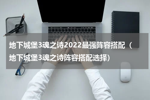 地下城堡3魂之诗2022最强阵容搭配（地下城堡3魂之诗阵容搭配选择）