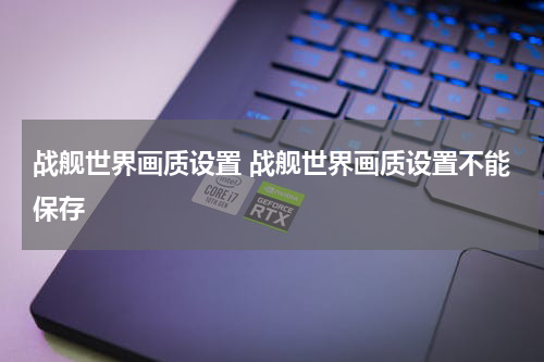 战舰世界画质设置 战舰世界画质设置不能保存
