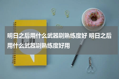 明日之后用什么武器刷熟练度好 明日之后用什么武器刷熟练度好用