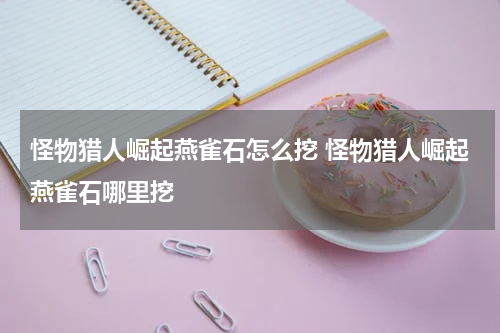 怪物猎人崛起燕雀石怎么挖 怪物猎人崛起燕雀石哪里挖