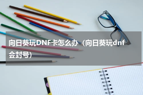 向日葵玩DNF卡怎么办（向日葵玩dnf会封号）