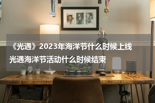 《光遇》2023年海洋节什么时候上线 光遇海洋节活动什么时候结束
