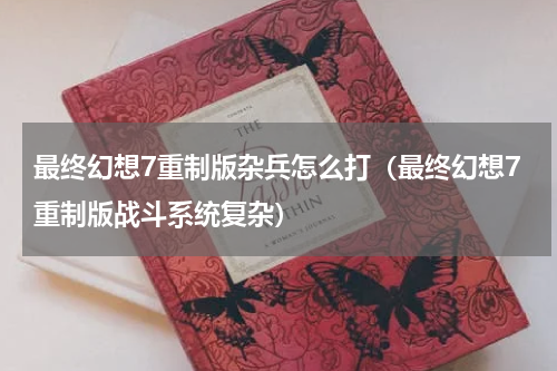 最终幻想7重制版杂兵怎么打（最终幻想7重制版战斗系统复杂）