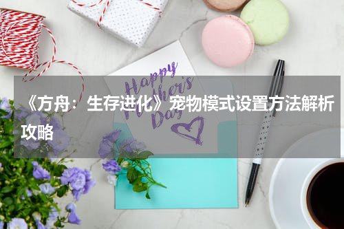 《方舟：生存进化》宠物模式设置方法解析攻略