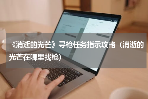 《消逝的光芒》寻枪任务指示攻略（消逝的光芒在哪里找枪）