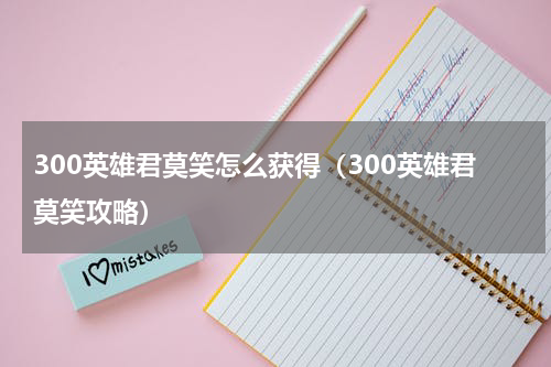 300英雄君莫笑怎么获得(300英雄君莫笑攻略)