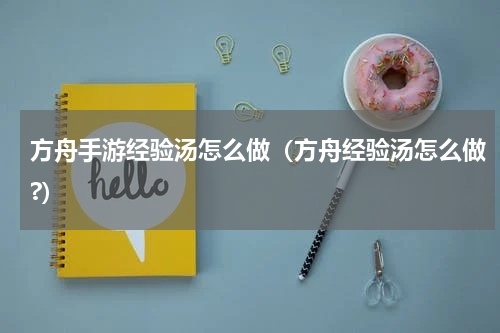 方舟手游经验汤怎么做（方舟经验汤怎么做?）