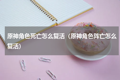 原神角色死亡怎么复活（原神角色阵亡怎么复活）