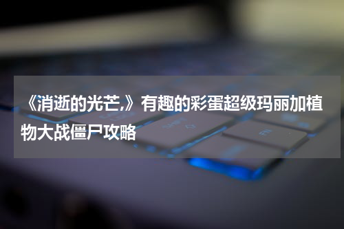 《消逝的光芒,》有趣的彩蛋超级玛丽加植物大战僵尸攻略