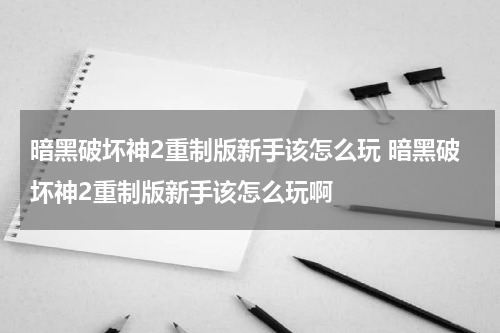 暗黑破坏神2重制版新手该怎么玩 暗黑破坏神2重制版新手该怎么玩啊