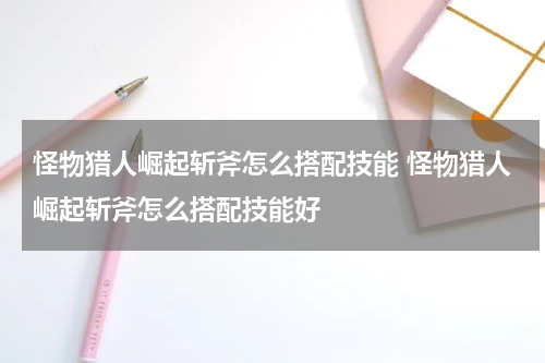 怪物猎人崛起斩斧怎么搭配技能 怪物猎人崛起斩斧怎么搭配技能好