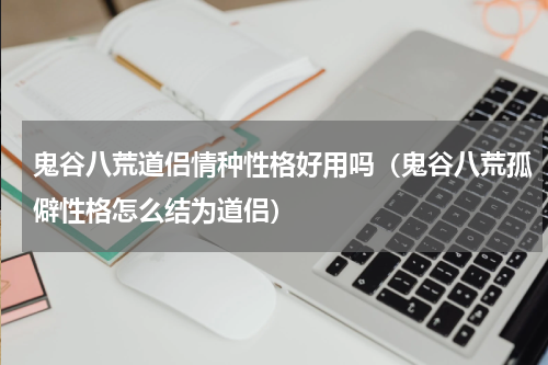 鬼谷八荒道侣情种性格好用吗(鬼谷八荒孤僻性格怎么结为道侣)