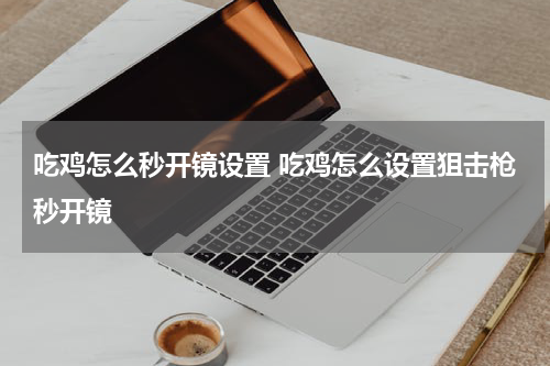 吃鸡怎么秒开镜设置 吃鸡怎么设置狙击枪秒开镜