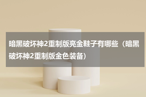 暗黑破坏神2重制版亮金鞋子有哪些(暗黑破坏神2重制版金色装备)