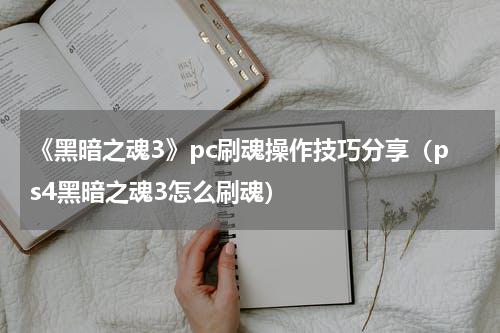 《黑暗之魂3》pc刷魂操作技巧分享（ps4黑暗之魂3怎么刷魂）