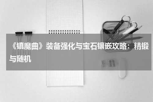 《镇魔曲》装备强化与宝石镶嵌攻略：精锻与随机