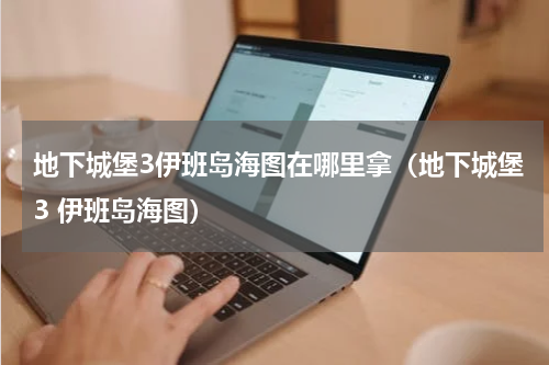 地下城堡3伊班岛海图在哪里拿(地下城堡3 伊班岛海图)