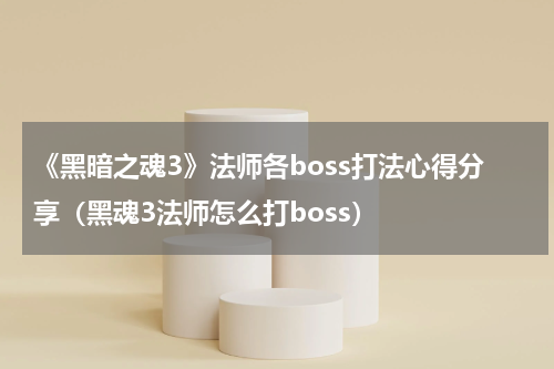 《黑暗之魂3》法师各boss打法心得分享(黑魂3法师怎么打boss)