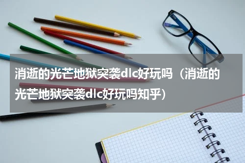 消逝的光芒地狱突袭dlc好玩吗（消逝的光芒地狱突袭dlc好玩吗知乎）