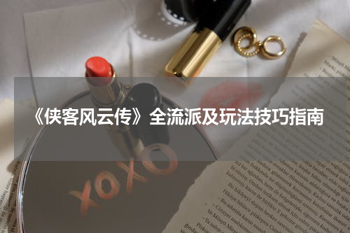 《侠客风云传》全流派及玩法技巧指南