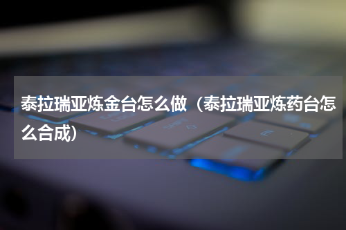 泰拉瑞亚炼金台怎么做（泰拉瑞亚炼药台怎么合成）