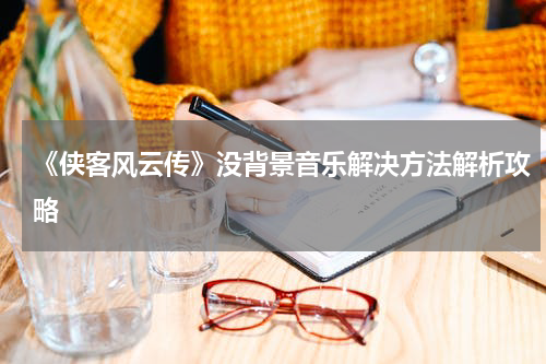 《侠客风云传》没背景音乐解决方法解析攻略