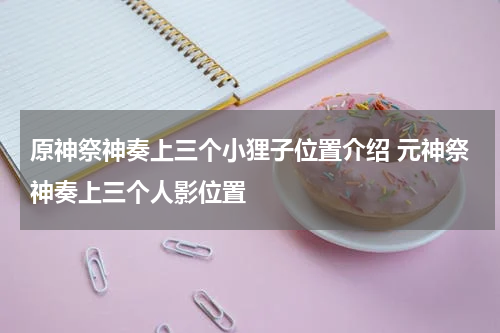 原神祭神奏上三个小狸子位置介绍 元神祭神奏上三个人影位置