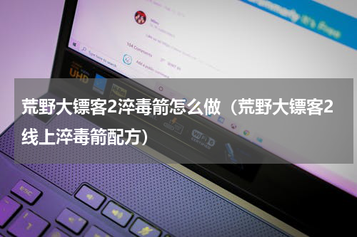 荒野大镖客2淬毒箭怎么做(荒野大镖客2线上淬毒箭配方)