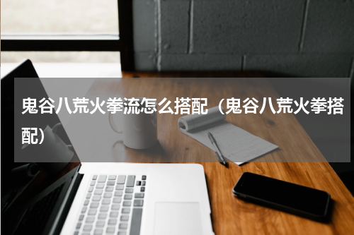 鬼谷八荒火拳流怎么搭配(鬼谷八荒火拳搭配)