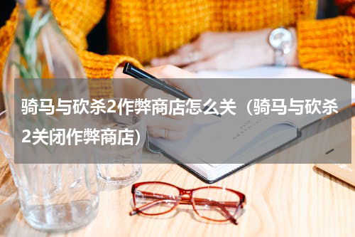 骑马与砍杀2作弊商店怎么关（骑马与砍杀2关闭作弊商店）